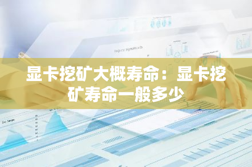 显卡挖矿大概寿命：显卡挖矿寿命一般多少