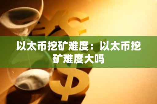 以太币挖矿难度：以太币挖矿难度大吗