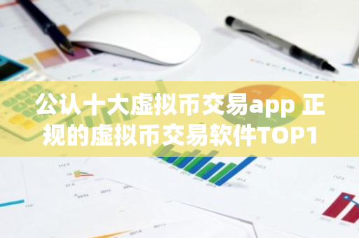 公认十大虚拟币交易app 正规的虚拟币交易软件TOP10
