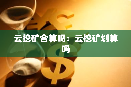 云挖矿合算吗:云挖矿划算吗-第1张图片-智财锋资讯网 云挖矿合算吗:云挖矿划算吗-第1张图片-智财锋资讯网