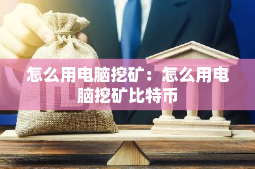 怎么用电脑挖矿：怎么用电脑挖矿比特币