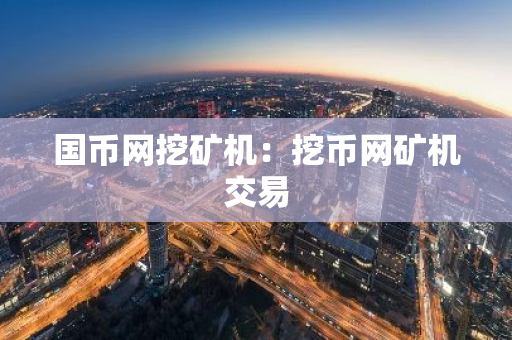 国币网挖矿机：挖币网矿机交易