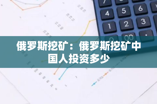 俄罗斯挖矿:俄罗斯挖矿中国人投资多少-第1张图片-智财锋资讯网 俄罗斯挖矿:俄罗斯挖矿中国人投资多少-第1张图片-智财锋资讯网