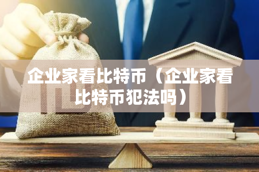 企业家看比特币（企业家看比特币犯法吗）