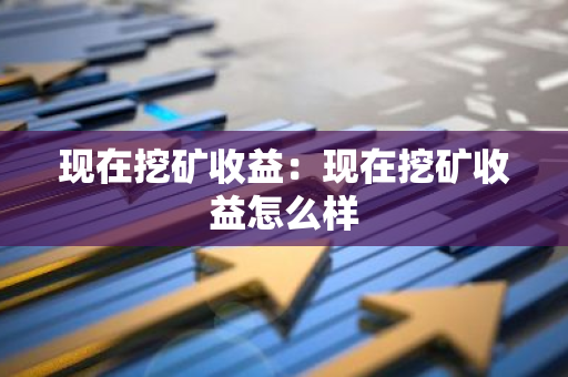 现在挖矿收益:现在挖矿收益怎么样-第1张图片-智财锋资讯网 现在挖矿收益:现在挖矿收益怎么样-第1张图片-智财锋资讯网