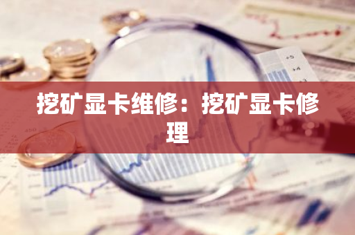 挖矿显卡维修：挖矿显卡修理-第1张图片-智财锋资讯网