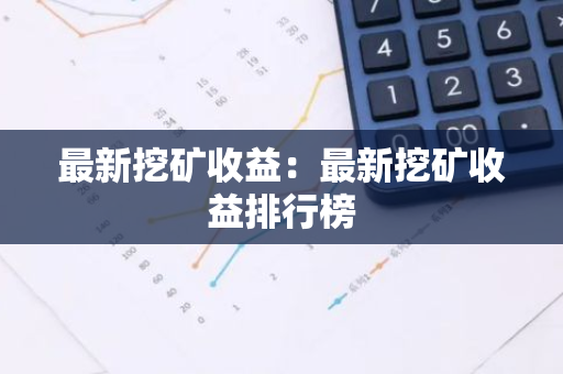 最新挖矿收益：最新挖矿收益排行榜
