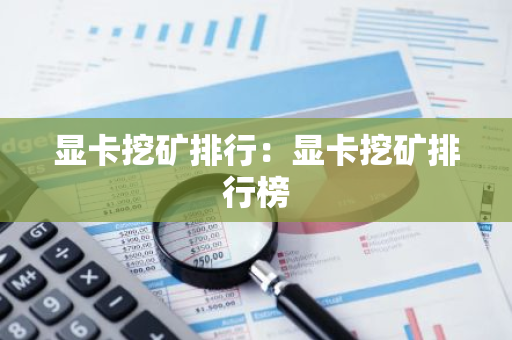 显卡挖矿排行：显卡挖矿排行榜-第1张图片-智财锋资讯网