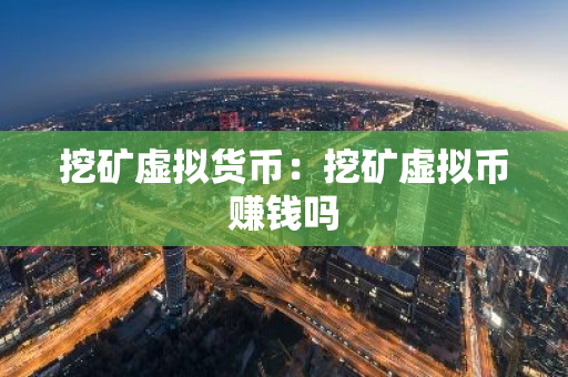挖矿虚拟货币:挖矿虚拟币赚钱吗-第1张图片-智财锋资讯网 挖矿虚拟货币:挖矿虚拟币赚钱吗-第1张图片-智财锋资讯网