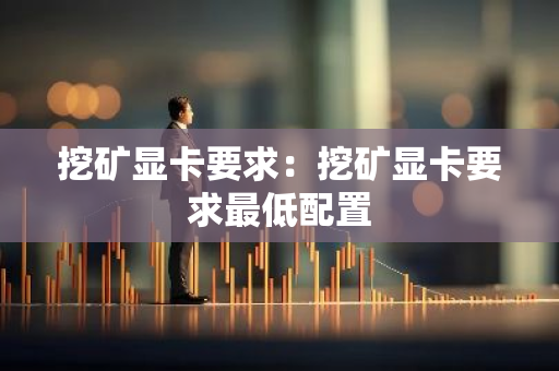 挖矿显卡要求：挖矿显卡要求最低配置