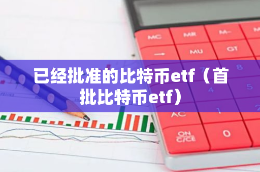 已经批准的比特币etf（首批比特币etf）
