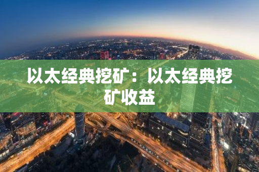 以太经典挖矿：以太经典挖矿收益