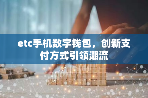 etc手机数字钱包，创新支付方式引领潮流