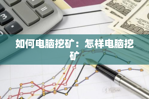 如何电脑挖矿：怎样电脑挖矿