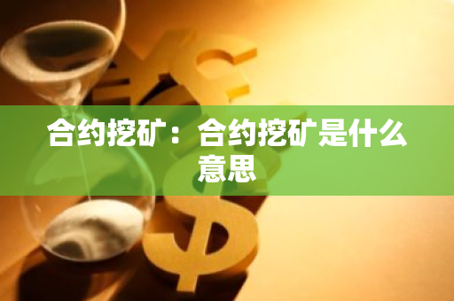 合约挖矿：合约挖矿是什么意思