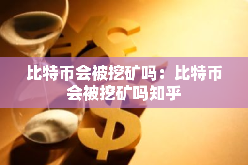 比特币会被挖矿吗:比特币会被挖矿吗知乎-第1张图片-智财锋资讯网 比特币会被挖矿吗:比特币会被挖矿吗知乎-第1张图片-智财锋资讯网
