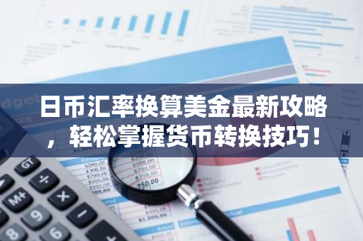 日币汇率换算美金最新攻略，轻松掌握货币转换技巧！