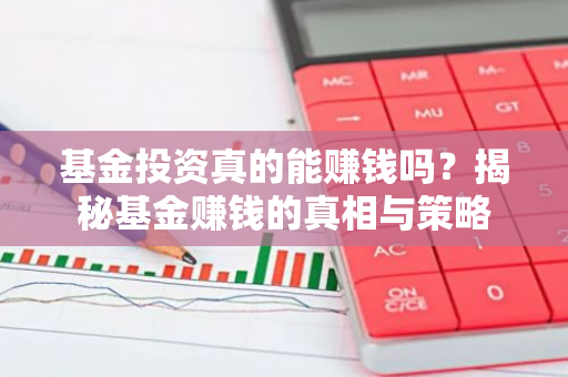 基金投资真的能赚钱吗？揭秘基金赚钱的真相与策略