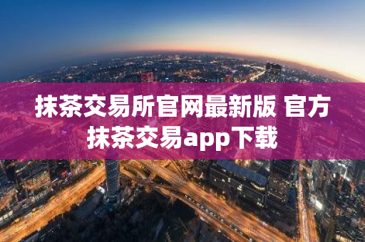 抹茶交易所官网最新版 官方抹茶交易app下载