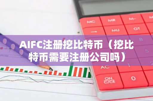 AIFC注册挖比特币（挖比特币需要注册公司吗）