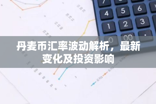 丹麦币汇率波动解析，最新变化及投资影响