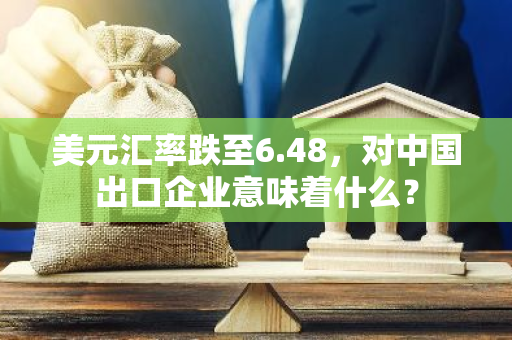 美元汇率跌至6.48，对中国出口企业意味着什么？