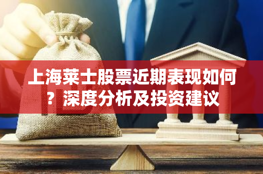 上海莱士股票近期表现如何？深度分析及投资建议