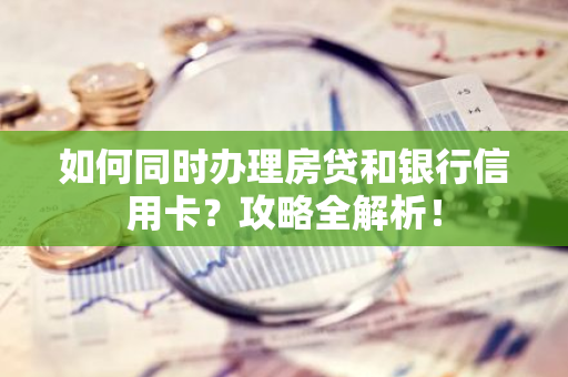 如何同时办理房贷和银行信用卡？攻略全解析！