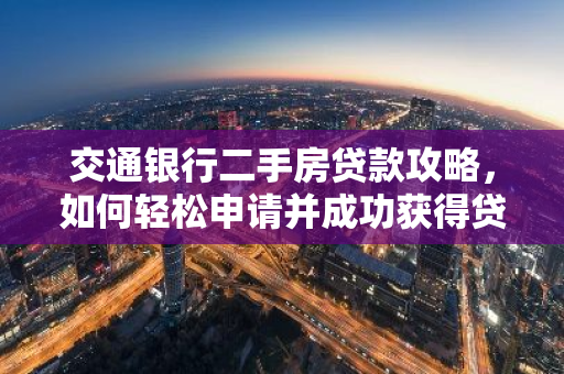 交通银行二手房贷款攻略，如何轻松申请并成功获得贷款？