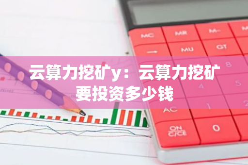 云算力挖矿y:云算力挖矿要投资多少钱-第1张图片-智财锋资讯网 云算力挖矿y:云算力挖矿要投资多少钱-第1张图片-智财锋资讯网
