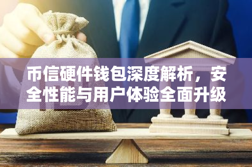 币信硬件钱包深度解析，安全性能与用户体验全面升级