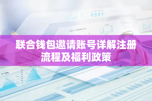 联合钱包邀请账号详解注册流程及福利政策