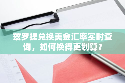 兹罗提兑换美金汇率实时查询，如何换得更划算？