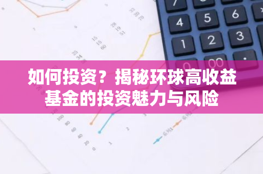 如何投资？揭秘环球高收益基金的投资魅力与风险