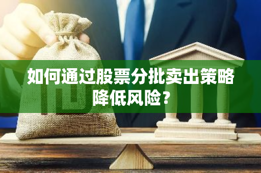 如何通过股票分批卖出策略降低风险？