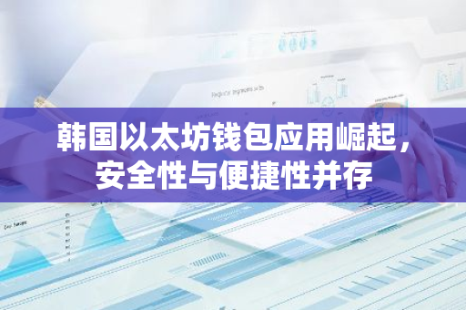 韩国以太坊钱包应用崛起，安全性与便捷性并存