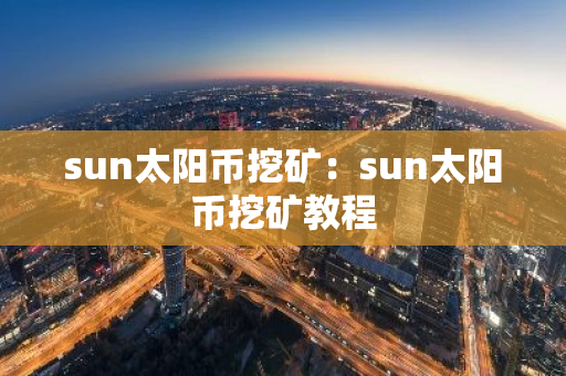 sun太阳币挖矿：sun太阳币挖矿教程
