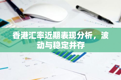 香港汇率近期表现分析，波动与稳定并存