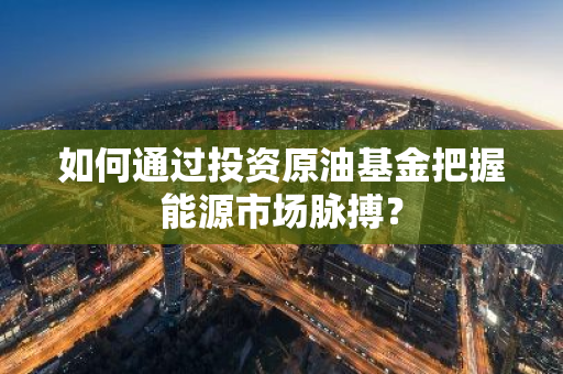 如何通过投资原油基金把握能源市场脉搏？