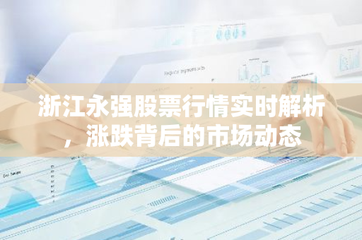 浙江永强股票行情实时解析，涨跌背后的市场动态
