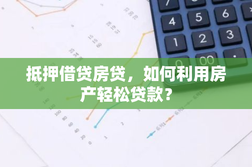 抵押借贷房贷，如何利用房产轻松贷款？