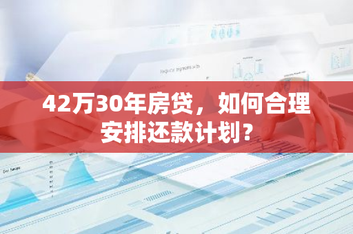 42万30年房贷，如何合理安排还款计划？