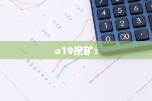 a19挖矿：-第1张图片-智财锋资讯网