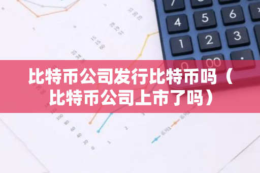 比特币公司发行比特币吗（比特币公司上市了吗）