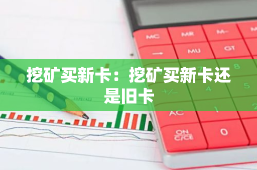 挖矿买新卡:挖矿买新卡还是旧卡-第1张图片-智财锋资讯网 挖矿买新卡:挖矿买新卡还是旧卡-第1张图片-智财锋资讯网