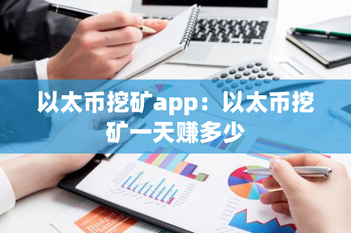 以太币挖矿app：以太币挖矿一天赚多少