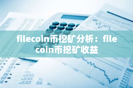 filecoin币挖矿分析：filecoin币挖矿收益