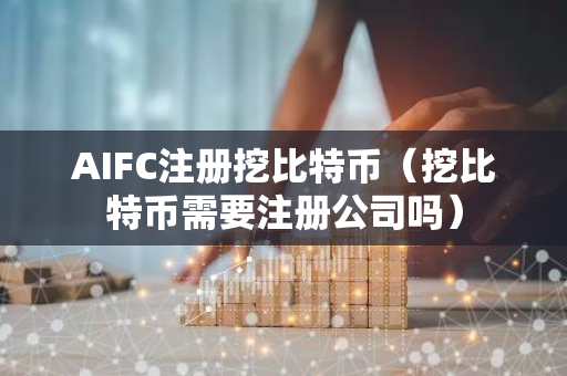 AIFC注册挖比特币（挖比特币需要注册公司吗）