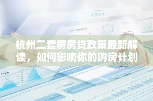 杭州二套房房贷政策最新解读，如何影响你的购房计划？