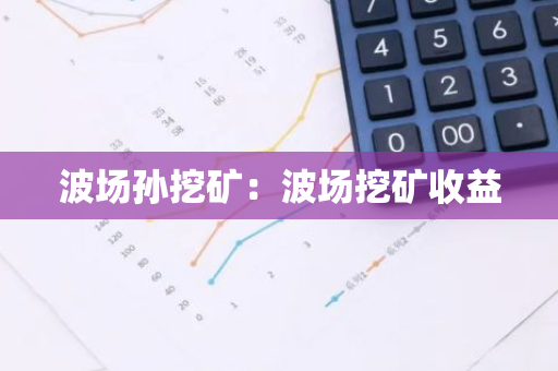 波场孙挖矿：波场挖矿收益